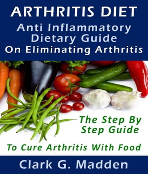 Arthritis Diet: Anti-Inflammatory Dietary Guide On Eliminating Arthritis