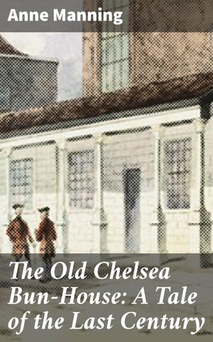 The Old Chelsea Bun-House: A Tale of the Last Century【電子書籍】[ Anne Manning ]