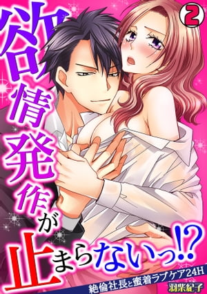 欲情発作が止まらないっ!?〜絶倫社長と蜜着ラブケア24H〜(2)【電子書籍】[ 羽柴紀子 ]