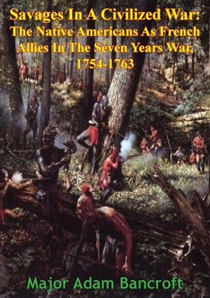 Savages In A Civilized War: The Native Americans As French Allies In The Seven Years War, 1754-1763Żҽҡ[ Major Adam Bancroft ]