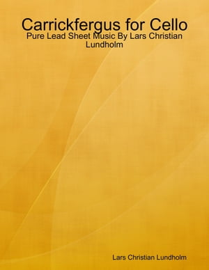 Carrickfergus for Cello - Pure Lead Sheet Music By Lars Christian Lundholm【電子書籍】[ Lars Christian Lundholm ]