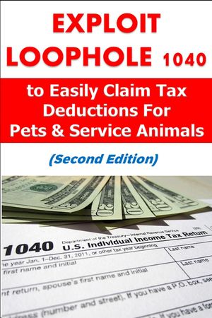 Exploit Loophole 1040 to Easily Claim Tax Deductions For Pets & Service Animals (Second Edition)
