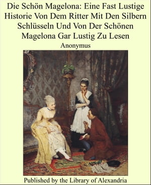 Die Schön Magelona: Eine Fast Lustige Historie Von Dem Ritter Mit Den Silbern Schlüsseln Und Von Der Schönen Magelona Gar Lustig Zu Lesen