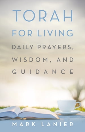 Torah for Living Daily Prayers, Wisdom, and Guidance【電子書籍】[ Mark Lanier ]