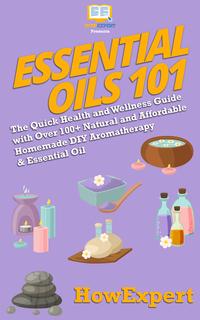 Essential Oils 101: The Quick Health and Wellness Guide with Over 100+ Natural and Affordable Homemade DIY Aromatherapy & Essential Oil Products【電子書籍】[ HowExpert ]