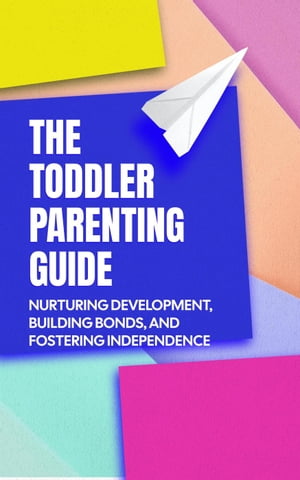 The Toddler Parenting Guide: Nurturing Development, Building Bonds, and Fostering Independence