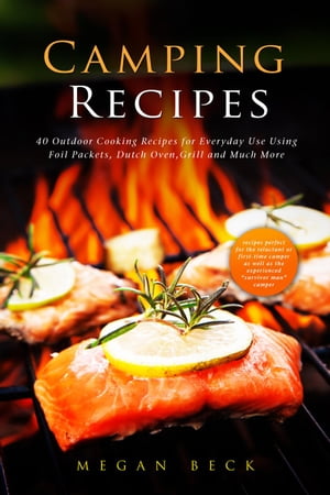 Camping Recipes: 40 Outdoor Cooking Recipes for Everyday Use Using Foil Packets, Dutch Oven, Grill and Much More