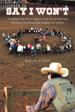 Say I Won't A Cowboy's True Story of Defiance in the Face of Death and the Prese...