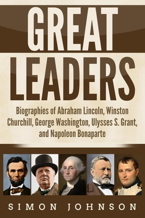 Great Leaders: Biographies of Abraham Lincoln, Winston Churchill, George Washington, Ulysses S. Grant, and Napoleon Bonaparte【電子書籍】 Simon Johnson