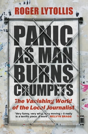 Panic as Man Burns Crumpets The Vanishing World of the Local Journalist【電子書籍】 Roger Lytollis