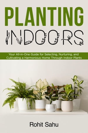 Planting Indoors: Your All-in-One Guide for Selecting, Nurturing, and Cultivating a Harmonious Home through Indoor Plants