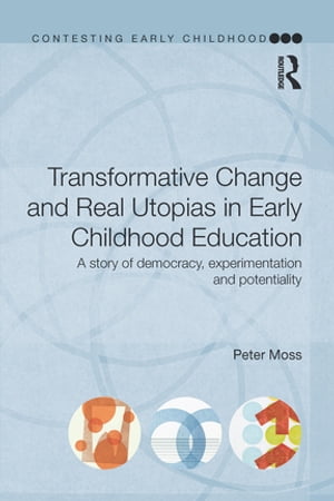Transformative Change and Real Utopias in Early Childhood Education A story of democracy, experimentation and potentiality【電子書籍】 Peter Moss