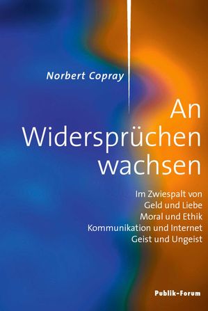 Norbert Copray, An Widerspr?chen wachsen Im Zwiespalt von Geld und Liebe, Moral und Ethik, Kommunikation und Internet, Geist und Ungeist