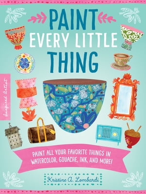 Paint Every Little Thing Paint all your favorite things in watercolor, gouache, ink, and more 【電子書籍】 Kristine A. Lombardi