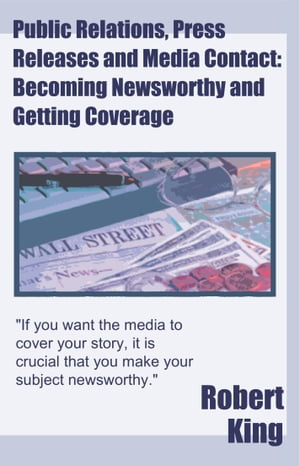 Public Relations, Press Releases and Media Contact: Becoming Newsworthy and Getting Coverage