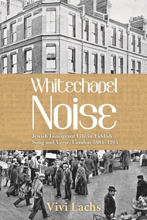 Whitechapel Noise Jewish Immigrant Life in Yiddish Song and Verse, London 1884?1914【電子書籍】[ Vivi Lachs ]