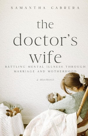 The Doctor 039 s Wife Battling Mental Illness through Marriage and Motherhood【電子書籍】 Samantha Cabrera