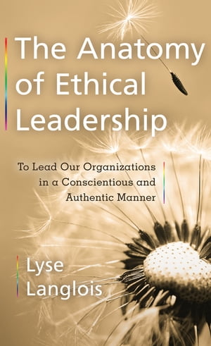 The Anatomy of Ethical Leadership To Lead Our Organizations in a Conscientious and Authentic Manner【電子書籍】 Lyse Langlois