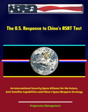 The U.S. Response to China's ASAT Test: An International Security Space Alliance for the Future, Anti-Satellite Capabilities and China's Space Weapons Strategy