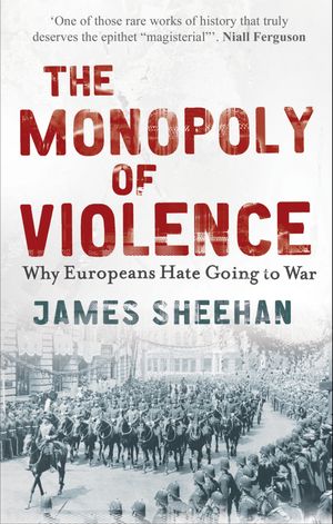 The Monopoly of Violence Why Europeans Hate Going to WarŻҽҡ[ James Sheehan ]