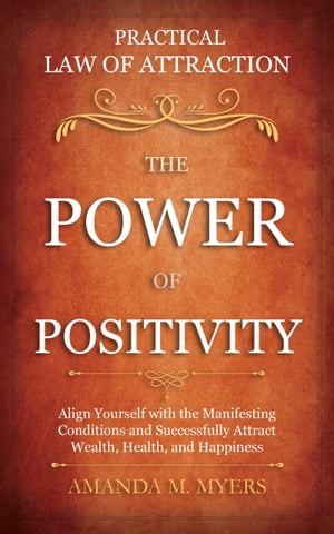 Practical Law of Attraction | The Power of Positivity Align Yourself with the Manifesting Conditions and Successfully Attract Wealth, Health, and Happiness【電子書籍】[ Amanda M. Myers ]