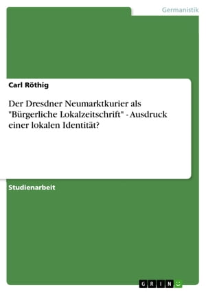 Der Dresdner Neumarktkurier als 'B?rgerliche Lokalzeitschrift' - Ausdruck einer lokalen Identit?t? Ausdruck einer lokalen Identit?t?Żҽҡ[ Carl R?thig ]