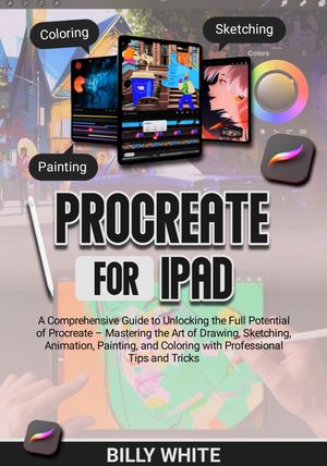 PROCREATE FOR IPAD A Comprehensive Guide to Unlocking the Full Potential of Procreate ? Mastering the Art of Drawing, Sketching, Animation, Painting, and Coloring with Professional Tips and Tricks【電子書籍】[ BILLY WHITE ]