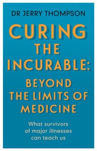 Curing the Incurable: Beyond the Limits of Medicine What survivors or major illnesses can teach us【電子書籍】[ Dr Jerry Thompson, MRCP MRCGP ]