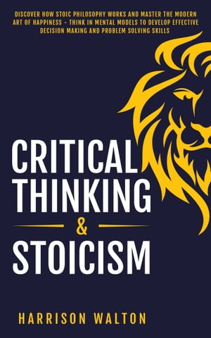 Critical Thinking & Stoicism Discover How Stoic Philosophy Works and Master the Modern Art of Happiness - Think in Mental Models to Develop Effective Decision Making and Problem Solving Skills【電子書籍】[ Harrison Walton ]