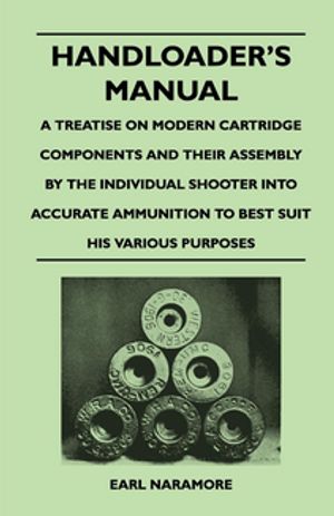 Handloader's Manual - A Treatise on Modern Cartridge Components and Their Assembly by the Individual Shooter Into Accurate Ammunition to Best Suit his Various Purposes【電子書籍】[ Earl Naramore ]