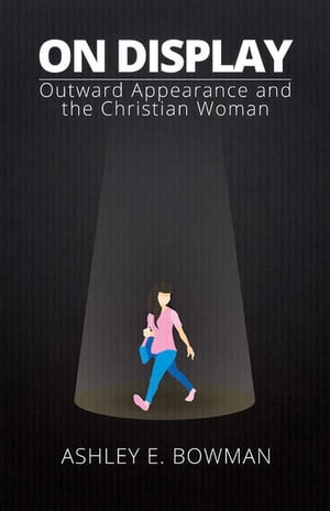 On Display Outward Appearance and the Christian Woman【電子書籍】[ Ashley E. Bowman ]