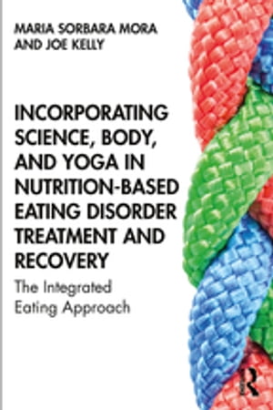 Incorporating Science, Body, and Yoga in Nutrition-Based Eating Disorder Treatment and Recovery The Integrated Eating Approach【電子書籍】 Maria Sorbara Mora