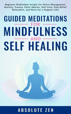 Guided Meditations for Mindfulness and Self Healing Beginner Meditation Scripts for Stress Management, Anxiety, Trauma, Panic Attacks, Self-Love, Pain Relief, Relaxation, and More for a Happier Life 【電子書籍】 Absolute Zen