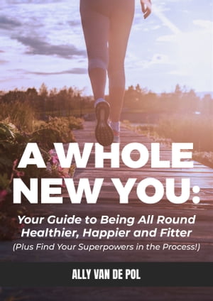 A Whole New You: Your Guide to Being All Round Healthier. Happier and Fitter (Plus Find Your Superpowers in the Process!)