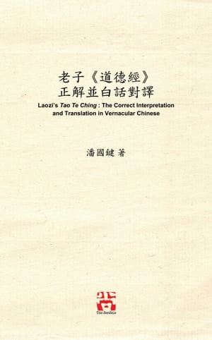 老子《道徳經》 正解並白話對譯 Laozi's Tao Te Ching: The Correct Interpretation and Translation in Vernacular Chinese