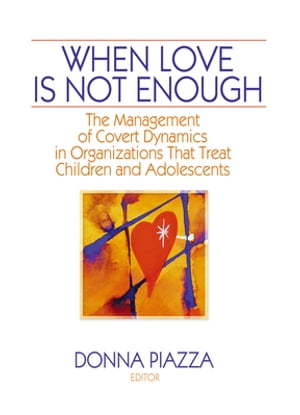 When Love Is Not Enough The Management of Covert Dynamics in Organizations That Treat Children and Adolescents【電子書籍】