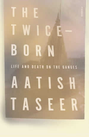 The Twice-Born Life and Death on the Ganges【電子書籍】[ Aatish Taseer ]