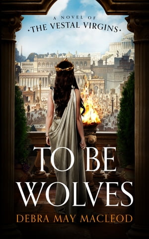 To Be Wolves A Novel of the Vestal Virgins【電子書籍】[ Debra May Macleod ]