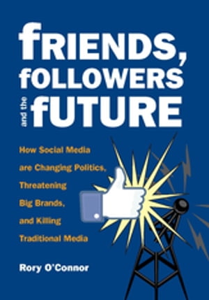 Friends, Followers and the Future How Social Media are Changing Politics, Threatening Big Brands, and Killing Traditional Media