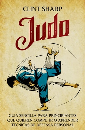 Judo: Gu a sencilla para principiantes que quieren competir o aprender t cnicas de defensa personal【電子書籍】 Clint Sharp