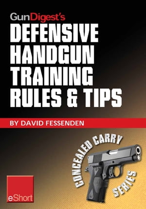 Gun Digest's Defensive Handgun Training Rules and Tips eShort Practical tips and rules for CCW and home defensive handgun training