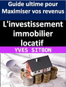 L'investissement immobilier locatif : Guide ultime pour Maximiser vos revenus Les strat?gies intelligentes pour acheter, louer et g?rer des biens immobiliers rentables