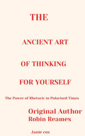 The Ancient Art of Thinking For Yourself The Power of Rhetoric in Polarized Times by Robin Reames