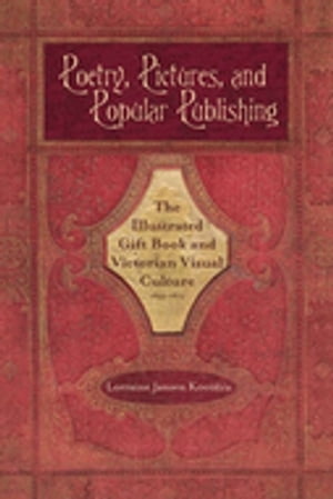 Poetry, Pictures, and Popular Publishing The Illustrated Gift Book and Victorian Visual Culture, 1855 1875【電子書籍】 Lorraine Janzen Kooistra
