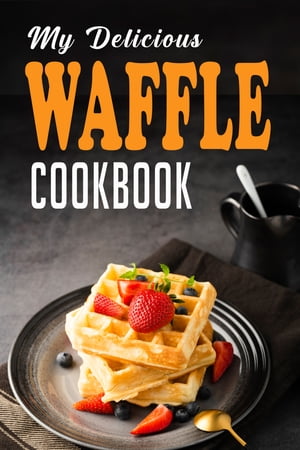 MY DELICIOUS WAFFLE COOKBOOK WAFFLE RECIPE BOOK, WAFFLE MAKER RECIPE BOOK, WAFFLE MAKER COOKBOOK..