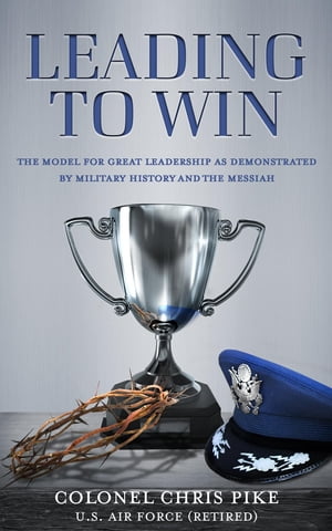 Leading to Win The Model for Great Leadership as Demonstrated by Military History and the Messiah