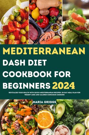 Mediterranean Dash Diet Cookbook For Beginners 2024 Revitalise Your Health With Quick Mediterranean Recipes: 28-Day Meal Plan For Weight Loss And Calorie-concious Cooking【電子書籍】 Maria Griggs