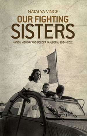 Our fighting sisters Nation, memory and gender in Algeria, 1954 2012【電子書籍】 Natalya Vince