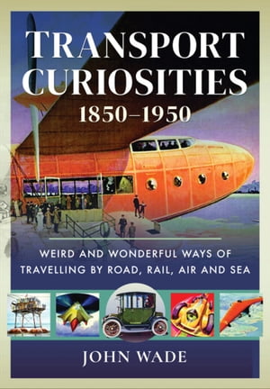 Transport Curiosities, 1850 1950 Weird and Wonderful Ways of Travelling by Road, Rail, Air and Sea【電子書籍】 John Wade