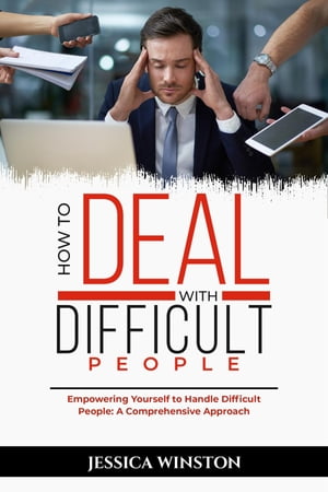 HOW TO DEAL WITH DIFFICULT PEOPLE: Empowering Yourself to Handle Difficult People A Comprehensive Approach【電子書籍】[ Jessica Winston ]
